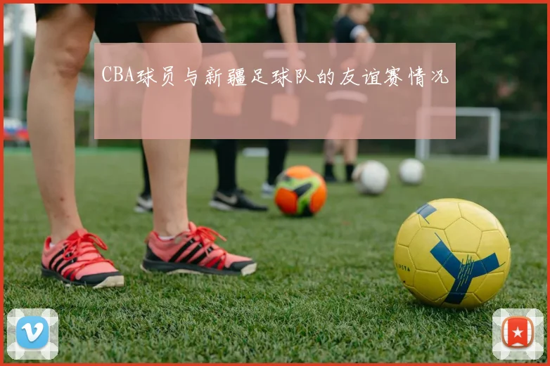 CBA球员与新疆足球队的友谊赛情况