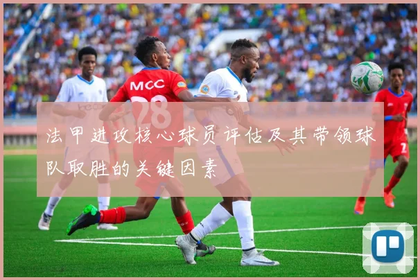 法甲进攻核心球员评估及其带领球队取胜的关键因素