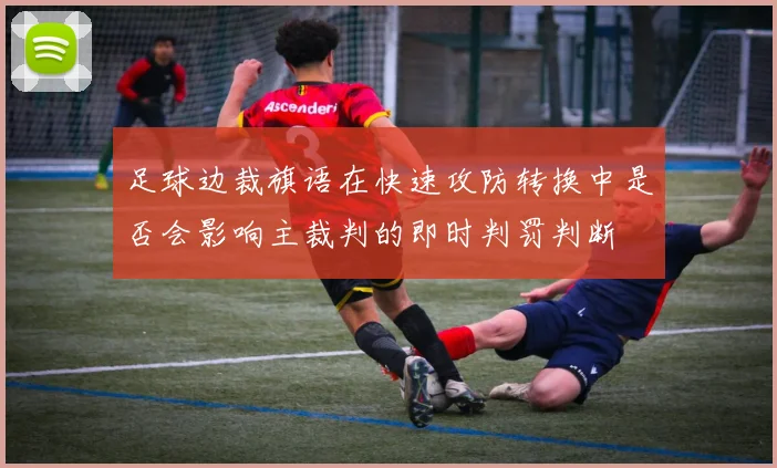 足球边裁旗语在快速攻防转换中是否会影响主裁判的即时判罚判断