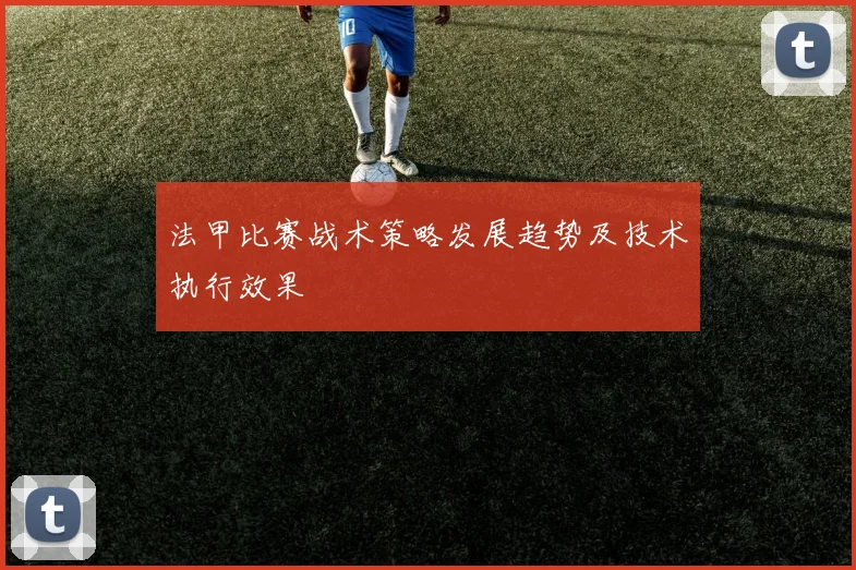 法甲比赛战术策略发展趋势及技术执行效果