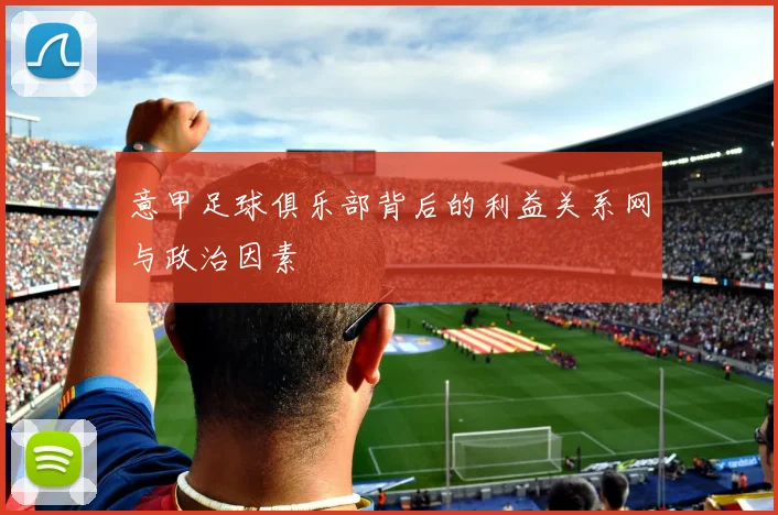 意甲足球俱乐部背后的利益关系网与政治因素
