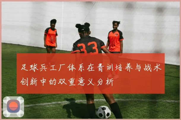 足球兵工厂体系在青训培养与战术创新中的双重意义分析