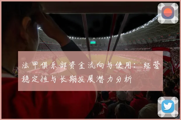 法甲俱乐部资金流向与使用：经营稳定性与长期发展潜力分析