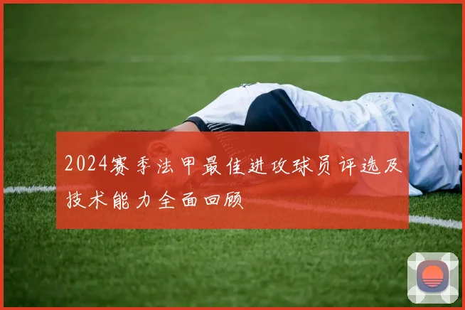 2024赛季法甲最佳进攻球员评选及技术能力全面回顾