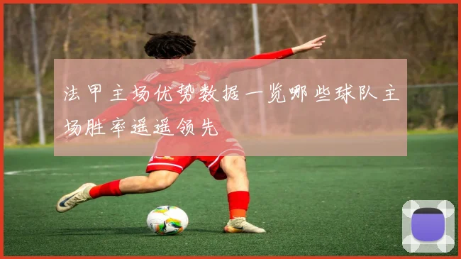法甲主场优势数据一览哪些球队主场胜率遥遥领先