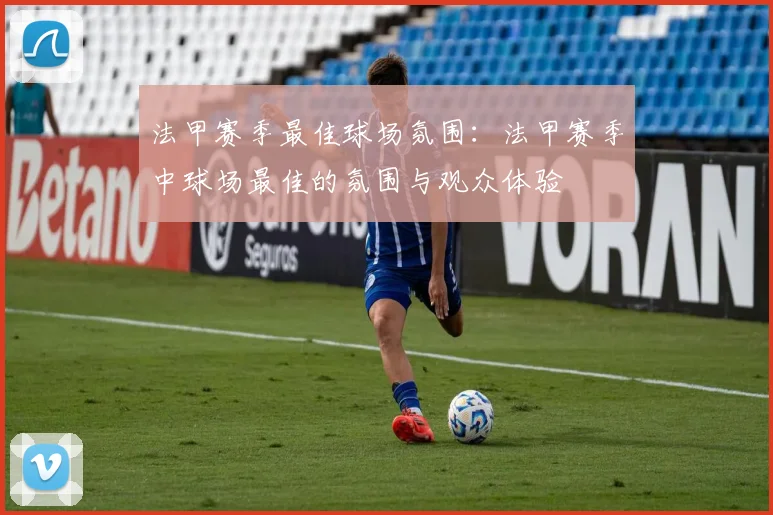 法甲赛季最佳球场氛围：法甲赛季中球场最佳的氛围与观众体验